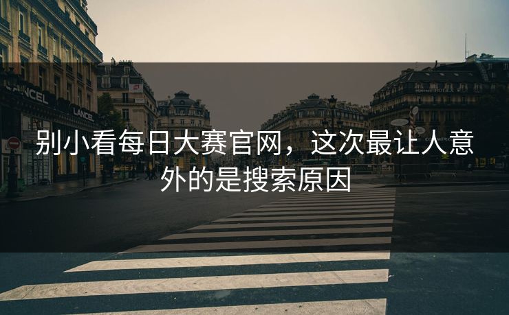 别小看每日大赛官网，这次最让人意外的是搜索原因