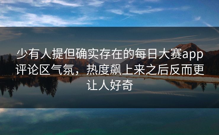 少有人提但确实存在的每日大赛app评论区气氛，热度飙上来之后反而更让人好奇