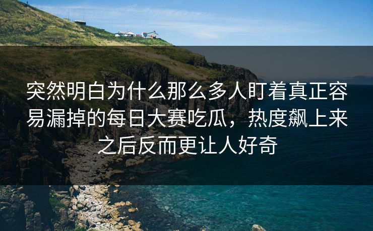 突然明白为什么那么多人盯着真正容易漏掉的每日大赛吃瓜，热度飙上来之后反而更让人好奇