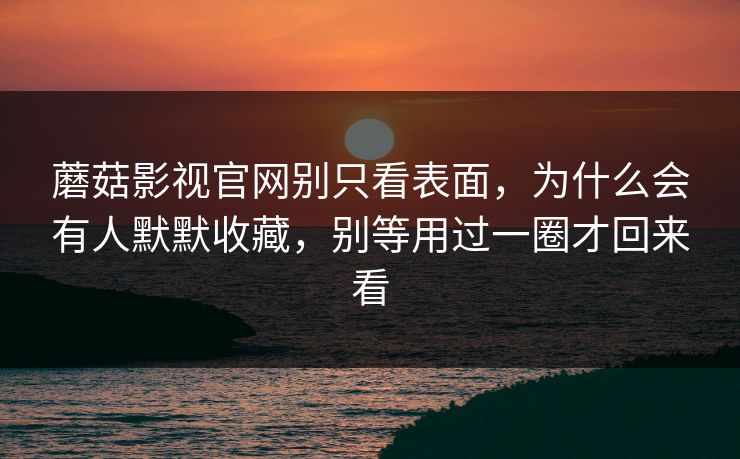 蘑菇影视官网别只看表面，为什么会有人默默收藏，别等用过一圈才回来看