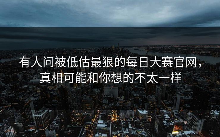有人问被低估最狠的每日大赛官网，真相可能和你想的不太一样