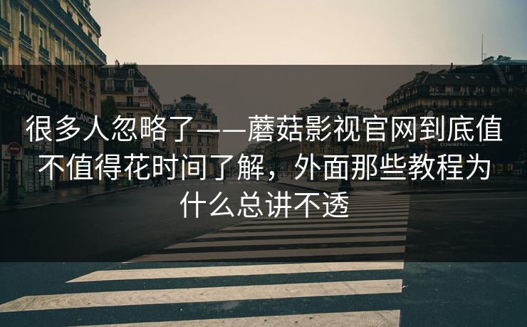 很多人忽略了——蘑菇影视官网到底值不值得花时间了解，外面那些教程为什么总讲不透