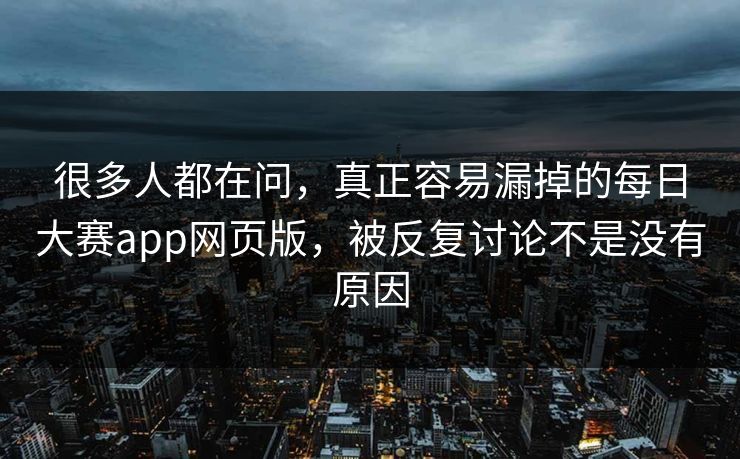 很多人都在问，真正容易漏掉的每日大赛app网页版，被反复讨论不是没有原因