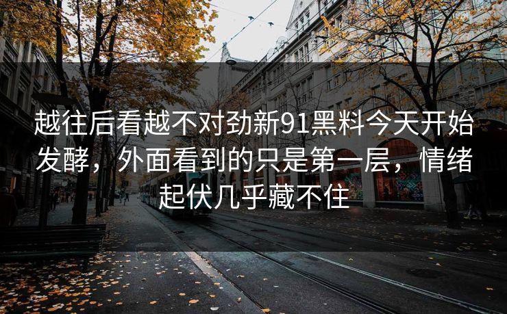 越往后看越不对劲新91黑料今天开始发酵，外面看到的只是第一层，情绪起伏几乎藏不住