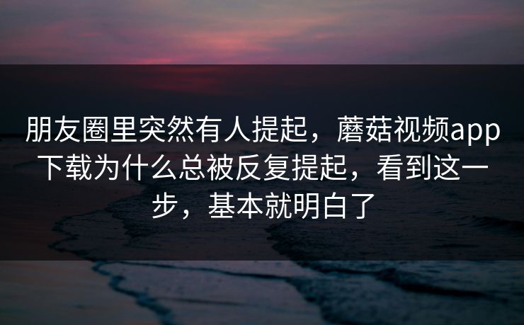朋友圈里突然有人提起，蘑菇视频app下载为什么总被反复提起，看到这一步，基本就明白了