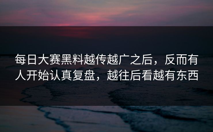 每日大赛黑料越传越广之后，反而有人开始认真复盘，越往后看越有东西