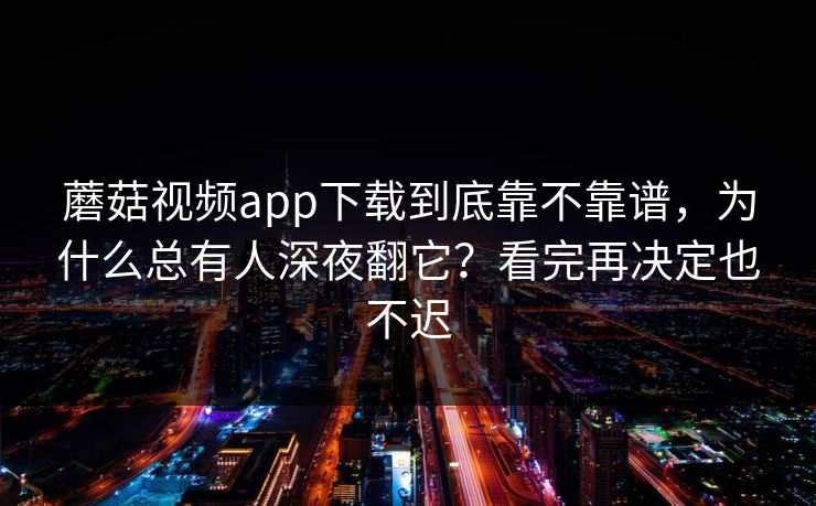 蘑菇视频app下载到底靠不靠谱，为什么总有人深夜翻它？看完再决定也不迟