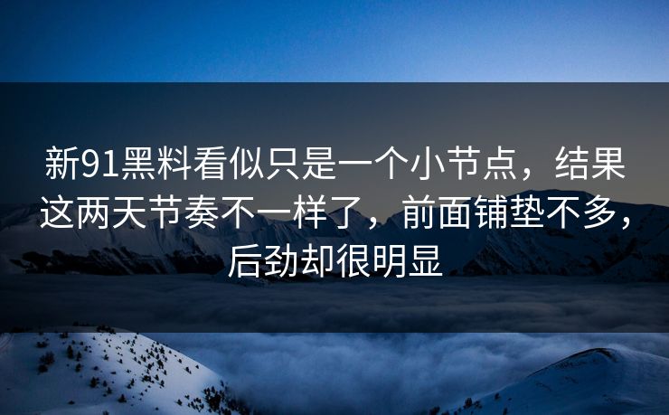 新91黑料看似只是一个小节点，结果这两天节奏不一样了，前面铺垫不多，后劲却很明显