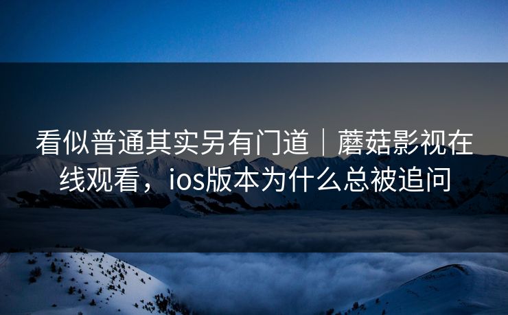 看似普通其实另有门道｜蘑菇影视在线观看，ios版本为什么总被追问