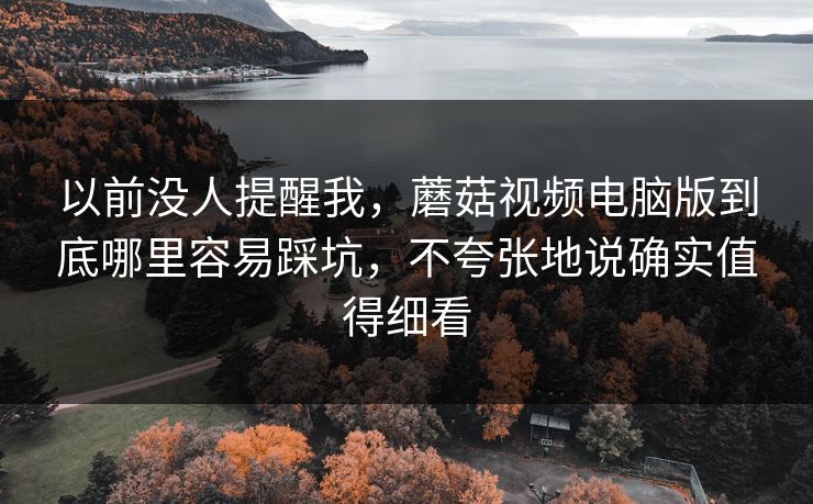 以前没人提醒我，蘑菇视频电脑版到底哪里容易踩坑，不夸张地说确实值得细看