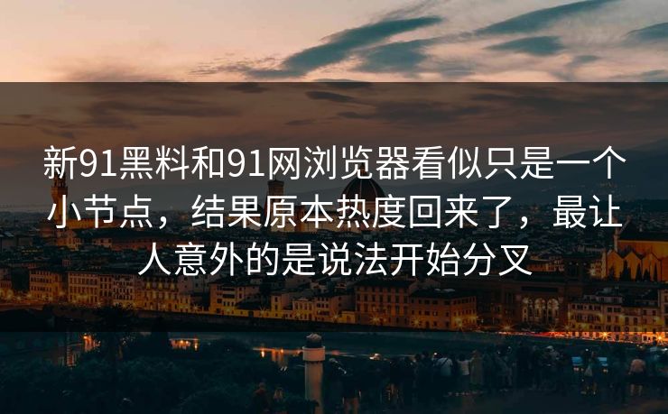 新91黑料和91网浏览器看似只是一个小节点，结果原本热度回来了，最让人意外的是说法开始分叉