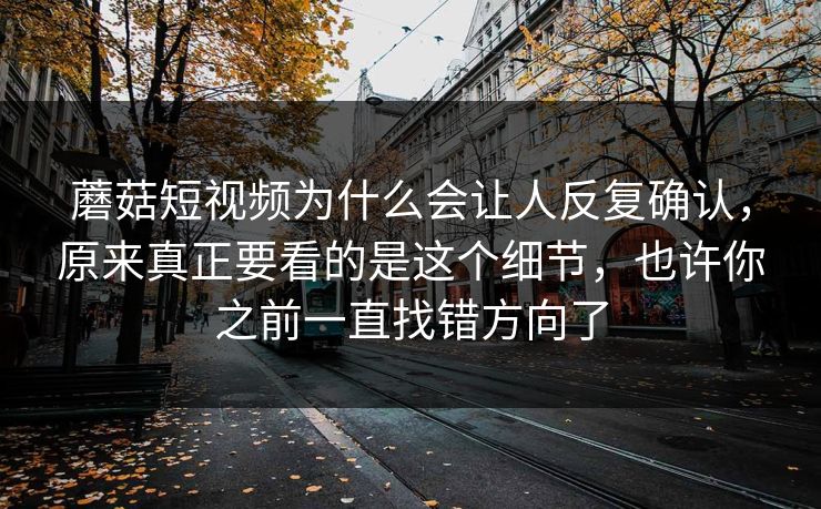 蘑菇短视频为什么会让人反复确认，原来真正要看的是这个细节，也许你之前一直找错方向了
