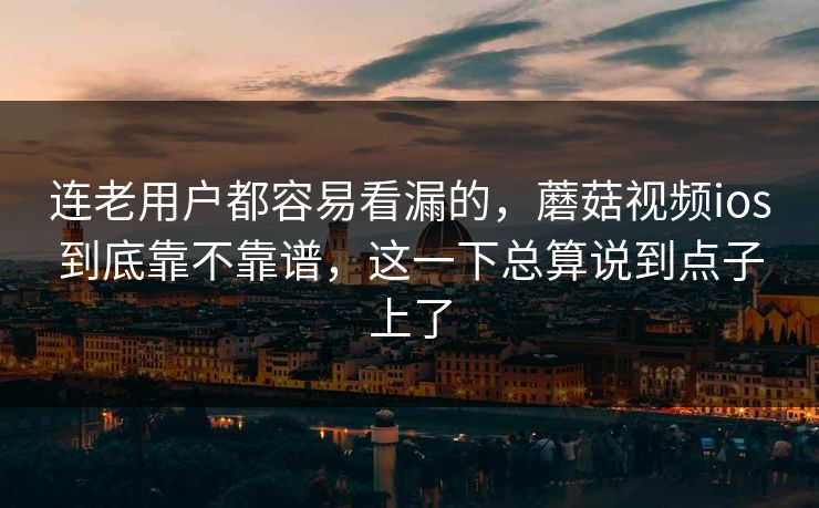 连老用户都容易看漏的，蘑菇视频ios到底靠不靠谱，这一下总算说到点子上了
