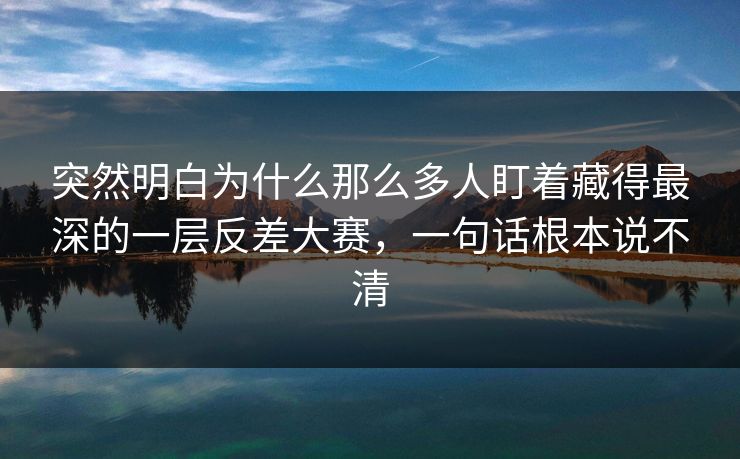 突然明白为什么那么多人盯着藏得最深的一层反差大赛，一句话根本说不清