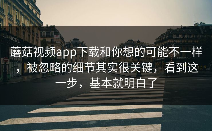 蘑菇视频app下载和你想的可能不一样，被忽略的细节其实很关键，看到这一步，基本就明白了