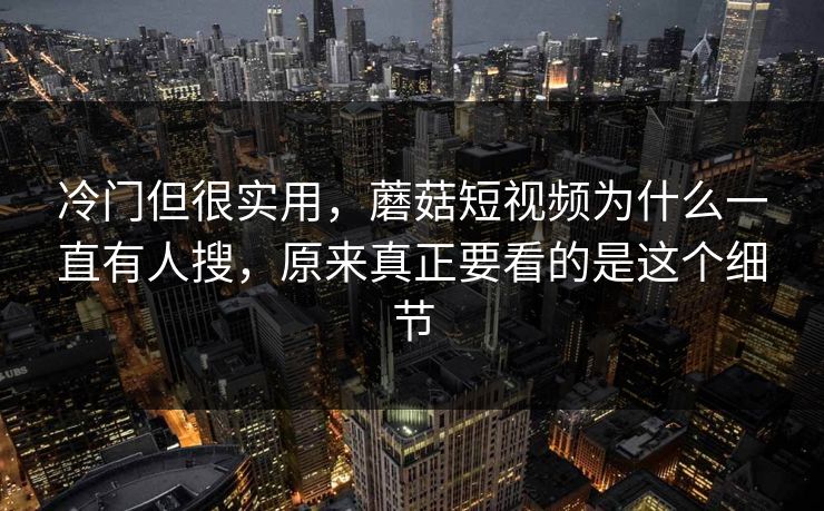 冷门但很实用，蘑菇短视频为什么一直有人搜，原来真正要看的是这个细节