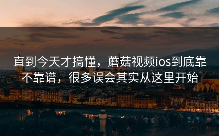 直到今天才搞懂，蘑菇视频ios到底靠不靠谱，很多误会其实从这里开始