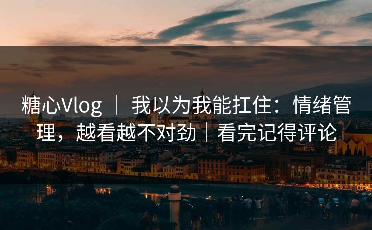糖心Vlog ｜ 我以为我能扛住：情绪管理，越看越不对劲｜看完记得评论
