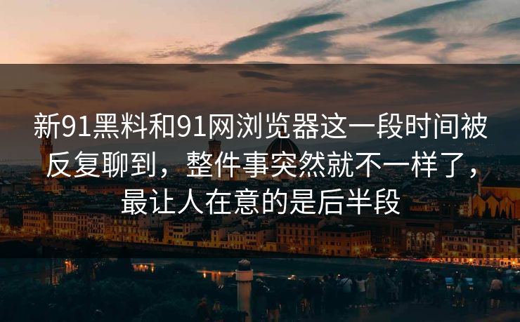 新91黑料和91网浏览器这一段时间被反复聊到，整件事突然就不一样了，最让人在意的是后半段
