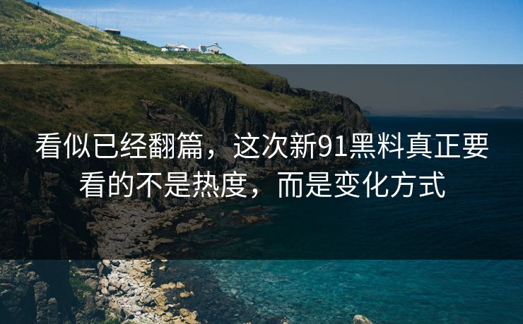 看似已经翻篇，这次新91黑料真正要看的不是热度，而是变化方式