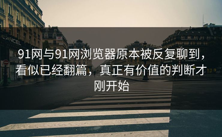 91网与91网浏览器原本被反复聊到，看似已经翻篇，真正有价值的判断才刚开始