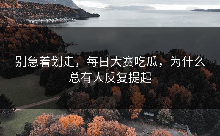 别急着划走，每日大赛吃瓜，为什么总有人反复提起
