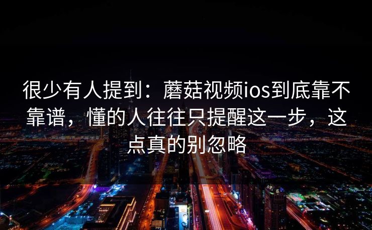 很少有人提到：蘑菇视频ios到底靠不靠谱，懂的人往往只提醒这一步，这点真的别忽略