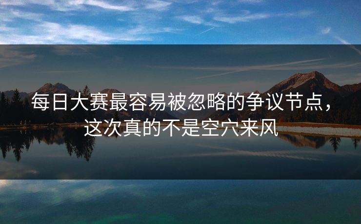 每日大赛最容易被忽略的争议节点，这次真的不是空穴来风
