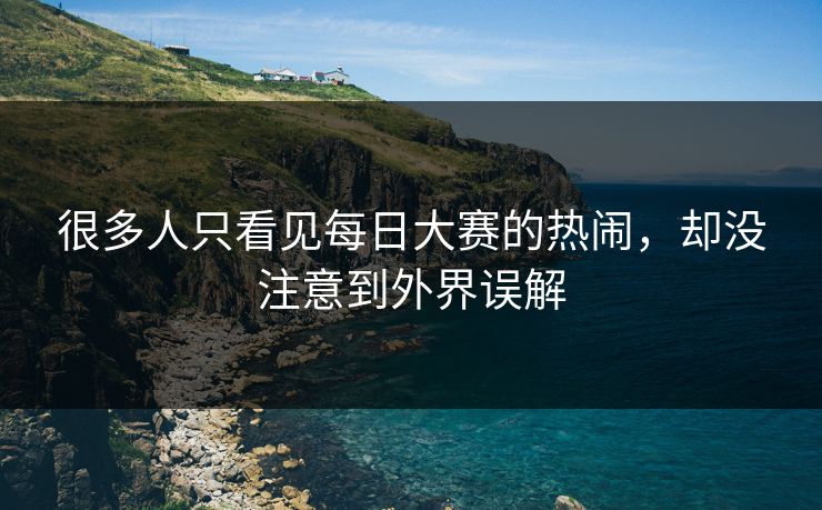 很多人只看见每日大赛的热闹，却没注意到外界误解