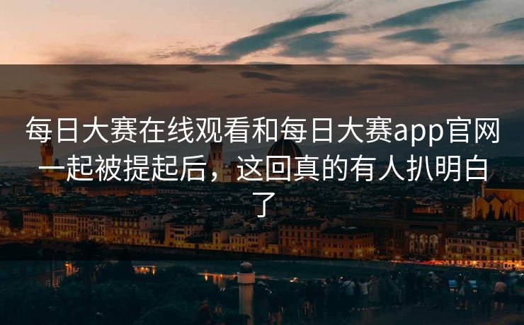 每日大赛在线观看和每日大赛app官网一起被提起后，这回真的有人扒明白了