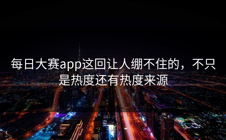 每日大赛app这回让人绷不住的，不只是热度还有热度来源