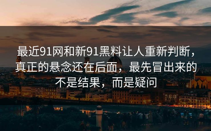 最近91网和新91黑料让人重新判断，真正的悬念还在后面，最先冒出来的不是结果，而是疑问