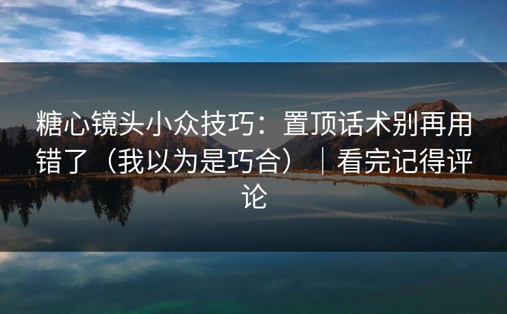 糖心镜头小众技巧：置顶话术别再用错了（我以为是巧合）｜看完记得评论