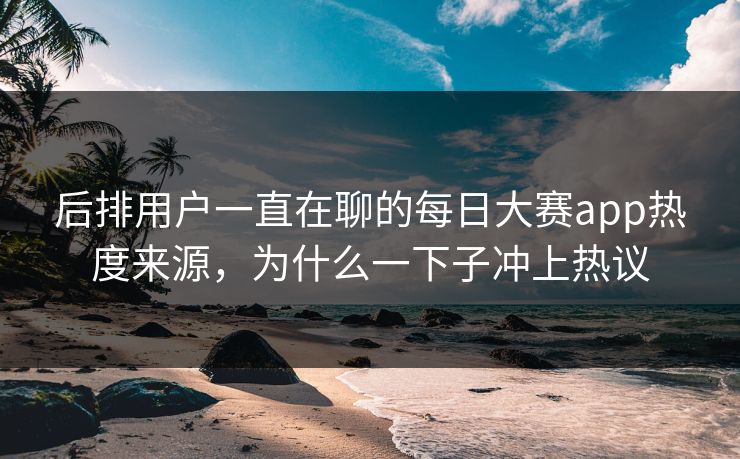 后排用户一直在聊的每日大赛app热度来源，为什么一下子冲上热议