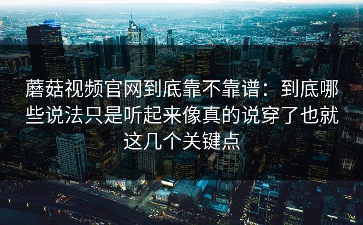 蘑菇视频官网到底靠不靠谱:到底哪些说法只是听起来像真的说穿了也就这几个关键点 蘑菇视频官网到底靠不靠谱:到底哪些说法只是听起来像真的说穿了也就这几个关键点