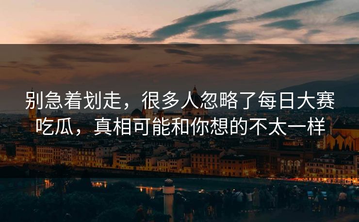 别急着划走，很多人忽略了每日大赛吃瓜，真相可能和你想的不太一样