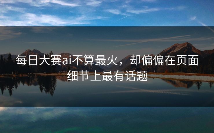 每日大赛ai不算最火，却偏偏在页面细节上最有话题