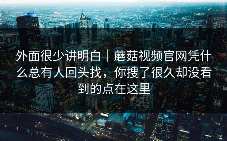 外面很少讲明白｜蘑菇视频官网凭什么总有人回头找，你搜了很久却没看到的点在这里