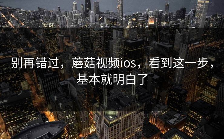 别再错过，蘑菇视频ios，看到这一步，基本就明白了