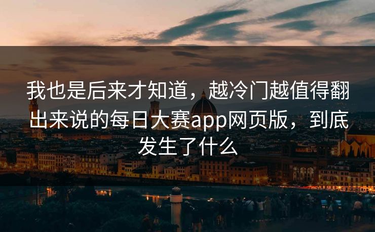 我也是后来才知道，越冷门越值得翻出来说的每日大赛app网页版，到底发生了什么