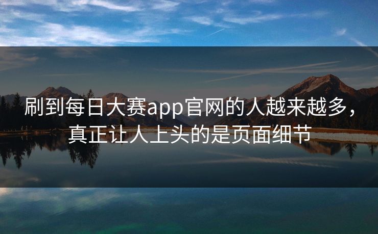刷到每日大赛app官网的人越来越多，真正让人上头的是页面细节