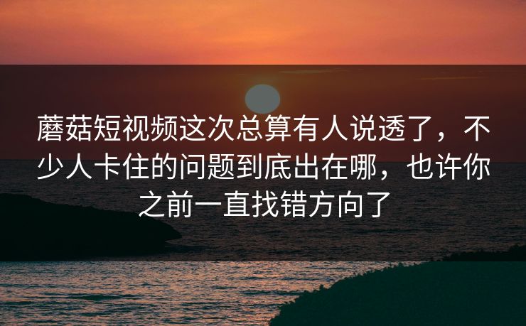 蘑菇短视频这次总算有人说透了，不少人卡住的问题到底出在哪，也许你之前一直找错方向了