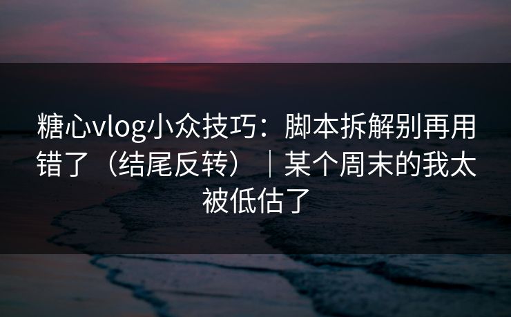 糖心vlog小众技巧：脚本拆解别再用错了（结尾反转）｜某个周末的我太被低估了