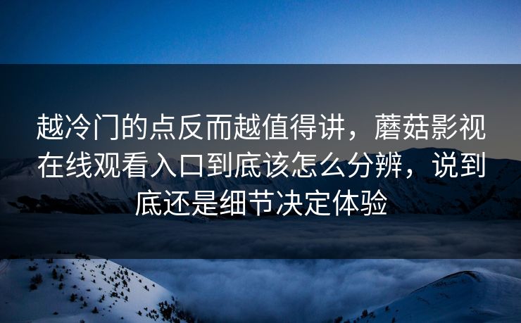 越冷门的点反而越值得讲，蘑菇影视在线观看入口到底该怎么分辨，说到底还是细节决定体验