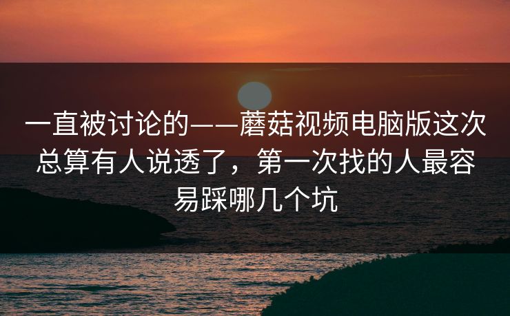 一直被讨论的——蘑菇视频电脑版这次总算有人说透了，第一次找的人最容易踩哪几个坑