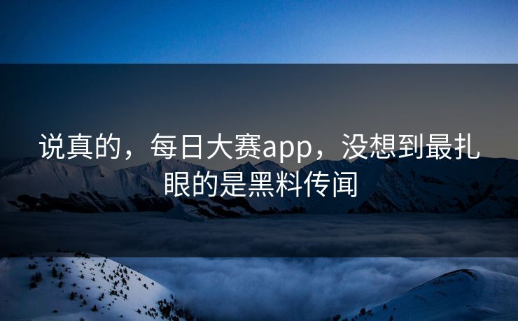 说真的，每日大赛app，没想到最扎眼的是黑料传闻