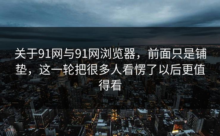 关于91网与91网浏览器，前面只是铺垫，这一轮把很多人看愣了以后更值得看