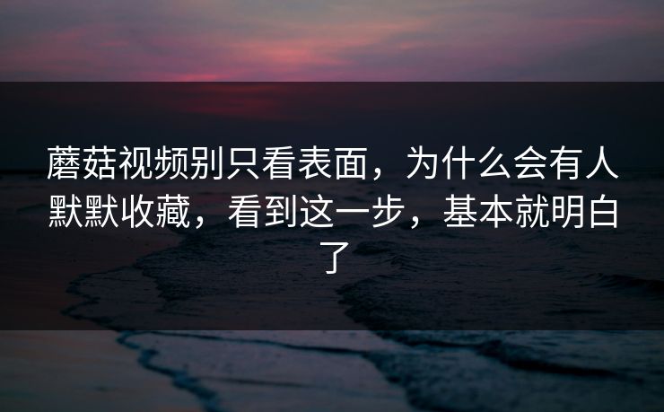 蘑菇视频别只看表面，为什么会有人默默收藏，看到这一步，基本就明白了