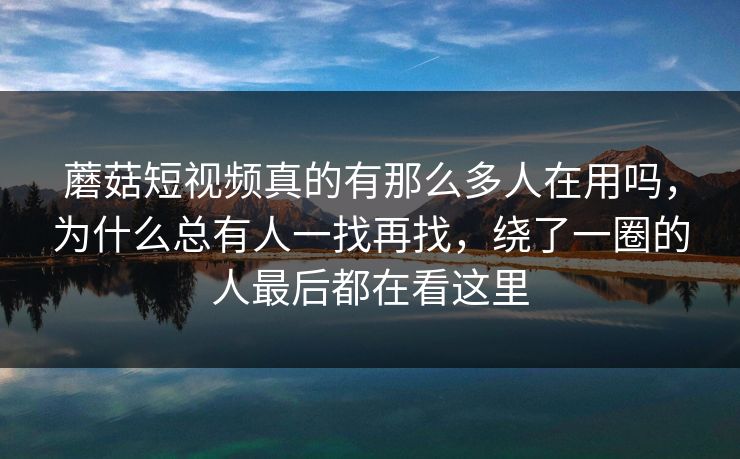 蘑菇短视频真的有那么多人在用吗，为什么总有人一找再找，绕了一圈的人最后都在看这里