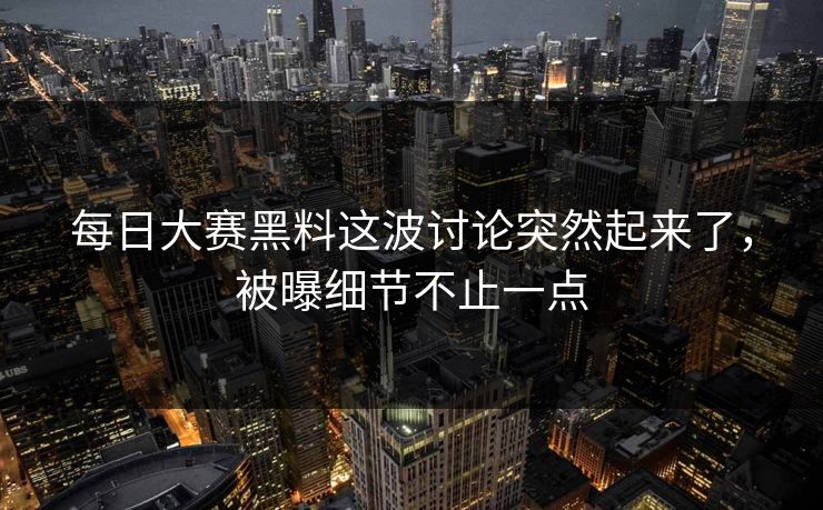 每日大赛黑料这波讨论突然起来了，被曝细节不止一点